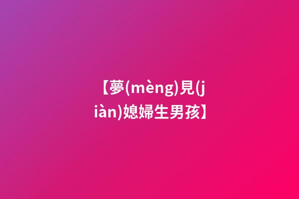 【夢(mèng)見(jiàn)媳婦生男孩】
