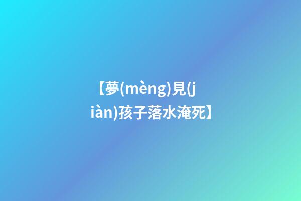 【夢(mèng)見(jiàn)孩子落水淹死】