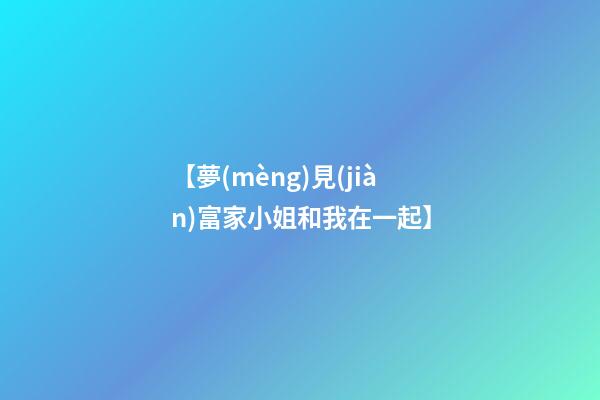 【夢(mèng)見(jiàn)富家小姐和我在一起】