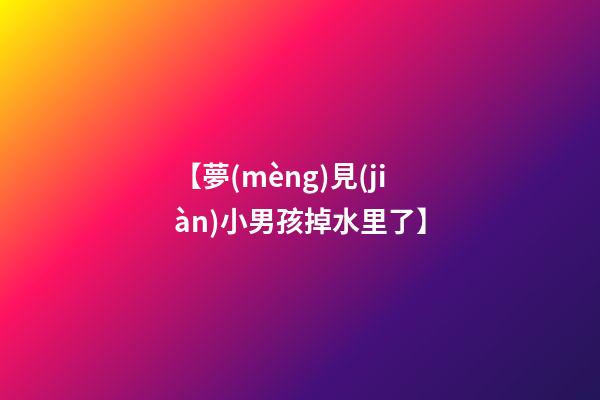 【夢(mèng)見(jiàn)小男孩掉水里了】