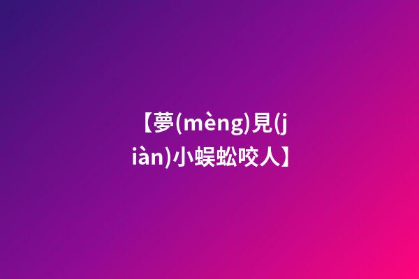 【夢(mèng)見(jiàn)小蜈蚣咬人】