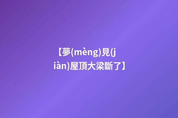 【夢(mèng)見(jiàn)屋頂大梁斷了】
