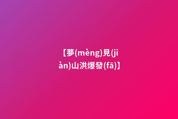 【夢(mèng)見(jiàn)山洪爆發(fā)】