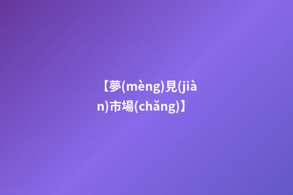 【夢(mèng)見(jiàn)市場(chǎng)】