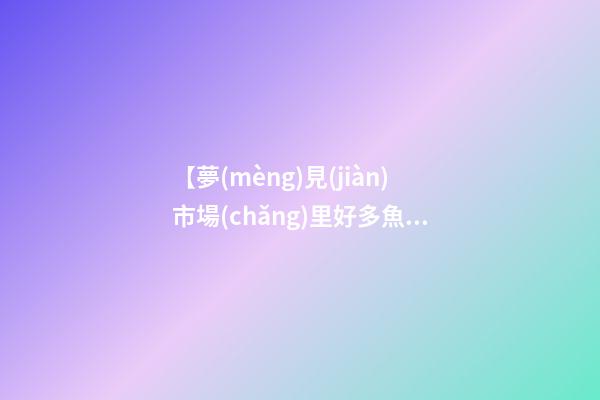 【夢(mèng)見(jiàn)市場(chǎng)里好多魚(yú)】