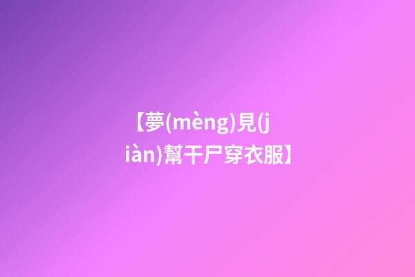 【夢(mèng)見(jiàn)幫干尸穿衣服】