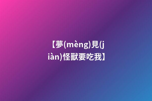 【夢(mèng)見(jiàn)怪獸要吃我】