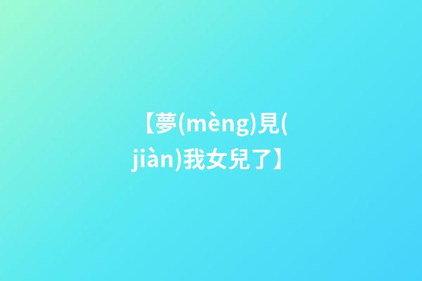 【夢(mèng)見(jiàn)我女兒了】