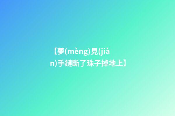 【夢(mèng)見(jiàn)手鏈斷了珠子掉地上】