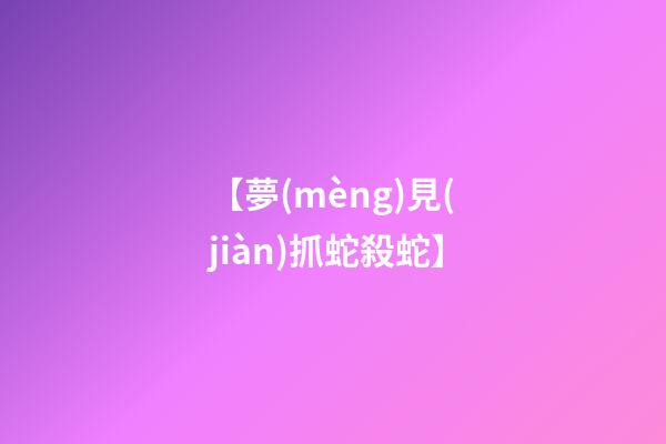 【夢(mèng)見(jiàn)抓蛇殺蛇】