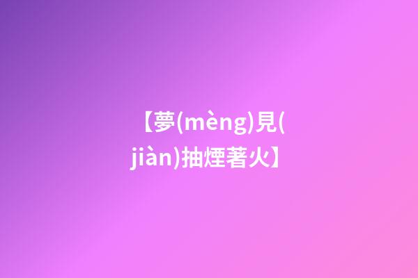 【夢(mèng)見(jiàn)抽煙著火】