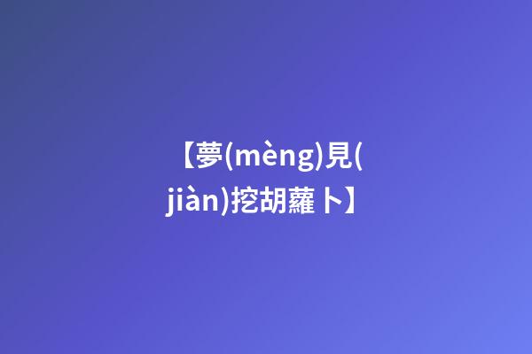 【夢(mèng)見(jiàn)挖胡蘿卜】