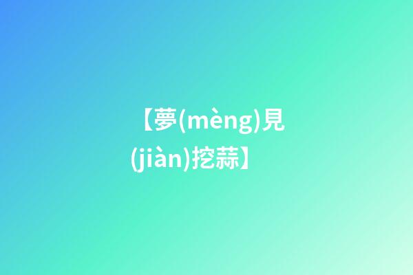 【夢(mèng)見(jiàn)挖蒜】