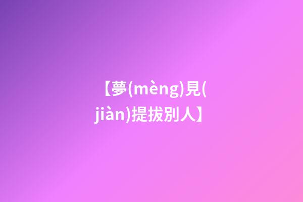 【夢(mèng)見(jiàn)提拔別人】