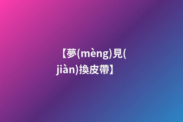 【夢(mèng)見(jiàn)換皮帶】