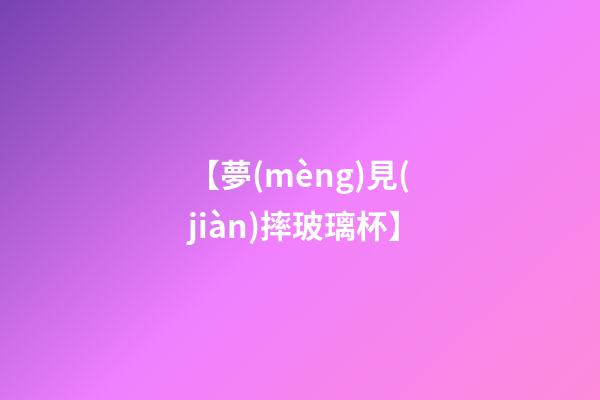 【夢(mèng)見(jiàn)摔玻璃杯】