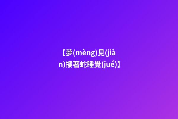 【夢(mèng)見(jiàn)摟著蛇睡覺(jué)】