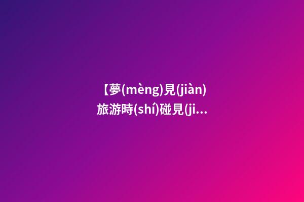 【夢(mèng)見(jiàn)旅游時(shí)碰見(jiàn)熟人】