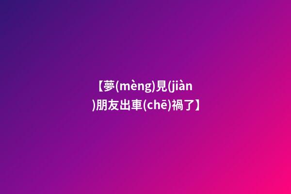 【夢(mèng)見(jiàn)朋友出車(chē)禍了】