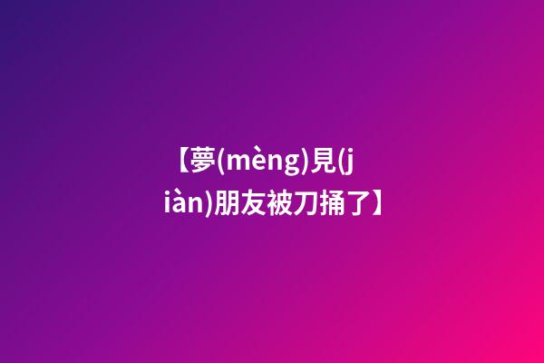 【夢(mèng)見(jiàn)朋友被刀捅了】