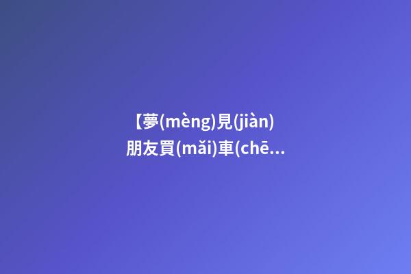 【夢(mèng)見(jiàn)朋友買(mǎi)車(chē)了】