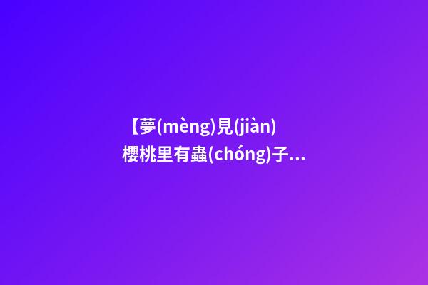 【夢(mèng)見(jiàn)櫻桃里有蟲(chóng)子】