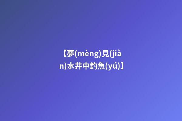【夢(mèng)見(jiàn)水井中釣魚(yú)】