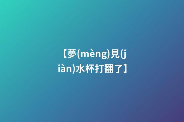 【夢(mèng)見(jiàn)水杯打翻了】