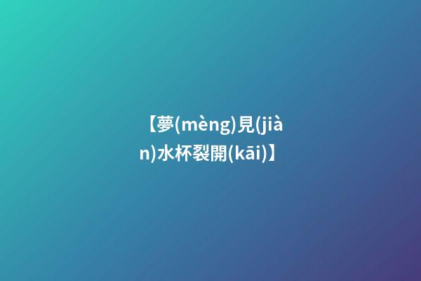 【夢(mèng)見(jiàn)水杯裂開(kāi)】