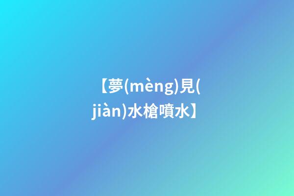 【夢(mèng)見(jiàn)水槍噴水】