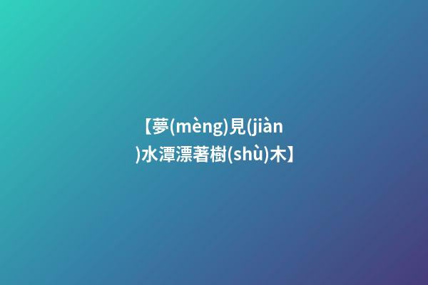 【夢(mèng)見(jiàn)水潭漂著樹(shù)木】