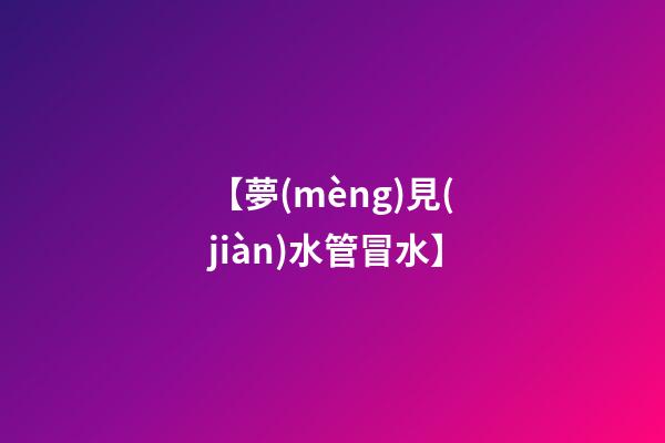 【夢(mèng)見(jiàn)水管冒水】