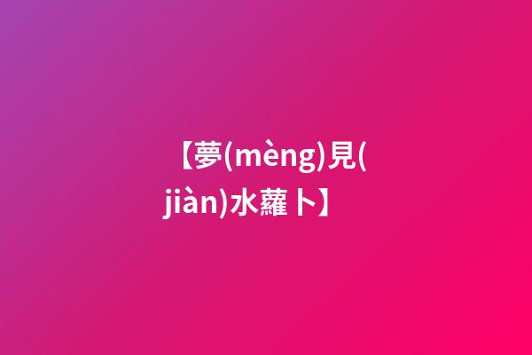 【夢(mèng)見(jiàn)水蘿卜】