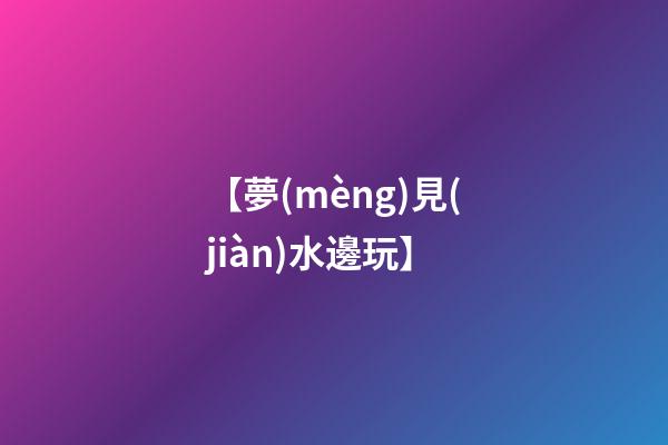 【夢(mèng)見(jiàn)水邊玩】