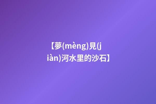 【夢(mèng)見(jiàn)河水里的沙石】