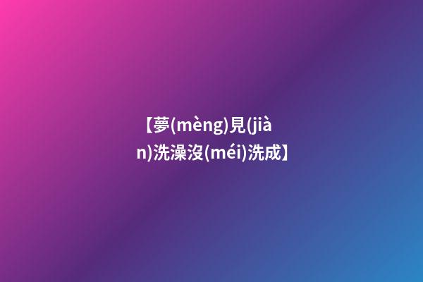 【夢(mèng)見(jiàn)洗澡沒(méi)洗成】