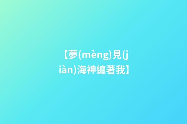 【夢(mèng)見(jiàn)海神纏著我】
