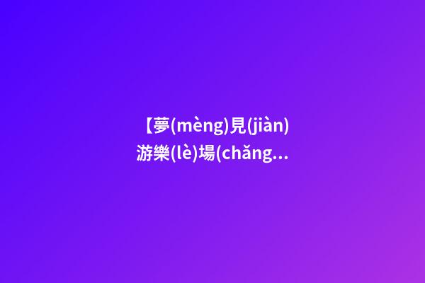 【夢(mèng)見(jiàn)游樂(lè)場(chǎng)】