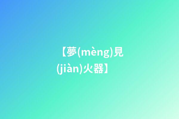 【夢(mèng)見(jiàn)火器】