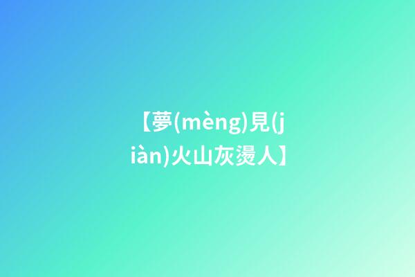 【夢(mèng)見(jiàn)火山灰燙人】