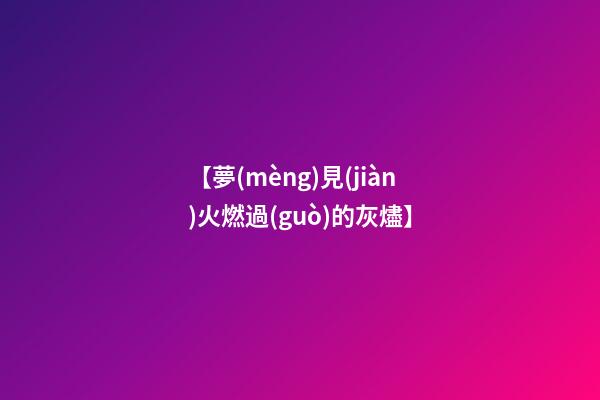 【夢(mèng)見(jiàn)火燃過(guò)的灰燼】