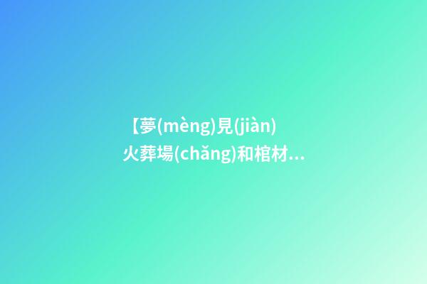 【夢(mèng)見(jiàn)火葬場(chǎng)和棺材】