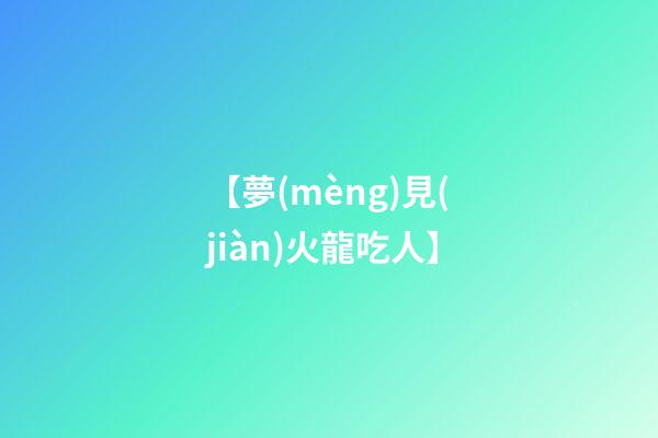 【夢(mèng)見(jiàn)火龍吃人】