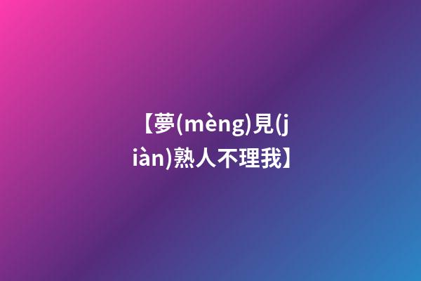 【夢(mèng)見(jiàn)熟人不理我】