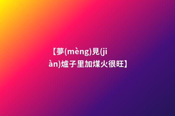 【夢(mèng)見(jiàn)爐子里加煤火很旺】