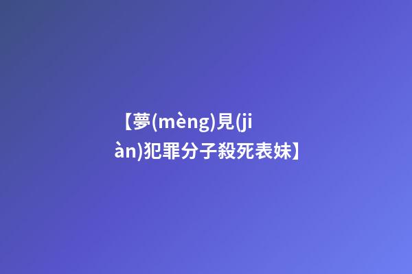 【夢(mèng)見(jiàn)犯罪分子殺死表妹】