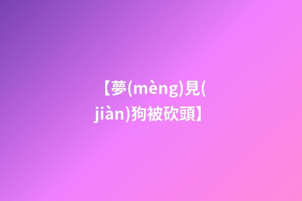 【夢(mèng)見(jiàn)狗被砍頭】