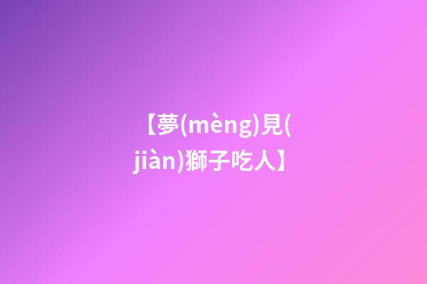 【夢(mèng)見(jiàn)獅子吃人】