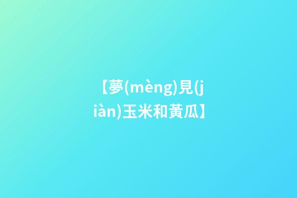 【夢(mèng)見(jiàn)玉米和黃瓜】