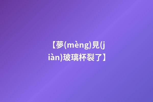 【夢(mèng)見(jiàn)玻璃杯裂了】